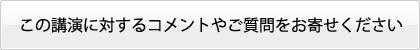 この講演に対するコメントやご質問をお寄せください