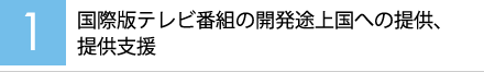 【1】国際版テレビ番組の開発途上国への提供、提供支援